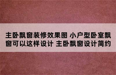 主卧飘窗装修效果图 小户型卧室飘窗可以这样设计 主卧飘窗设计简约